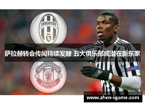 萨拉赫转会传闻持续发酵 五大俱乐部成潜在新东家 萨拉赫转会传闻持续发酵 五大俱乐部成潜在新东家