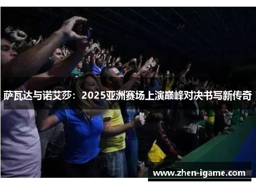 萨瓦达与诺艾莎:2025亚洲赛场上演巅峰对决书写新传奇 萨瓦达与诺艾莎:2025亚洲赛场上演巅峰对决书写新传奇