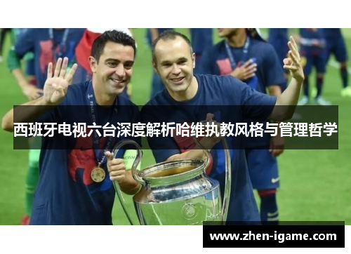 西班牙电视六台深度解析哈维执教风格与管理哲学 西班牙电视六台深度解析哈维执教风格与管理哲学