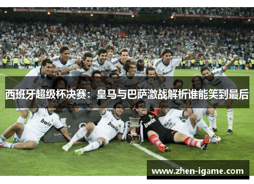 西班牙超级杯决赛：皇马与巴萨激战解析谁能笑到最后