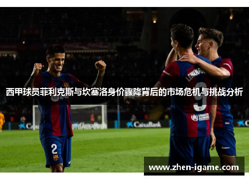西甲球员菲利克斯与坎塞洛身价骤降背后的市场危机与挑战分析 西甲球员菲利克斯与坎塞洛身价骤降背后的市场危机与挑战分析