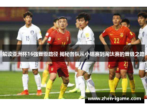 解读亚洲杯16强晋级路径 揭秘各队从小组赛到淘汰赛的晋级之路