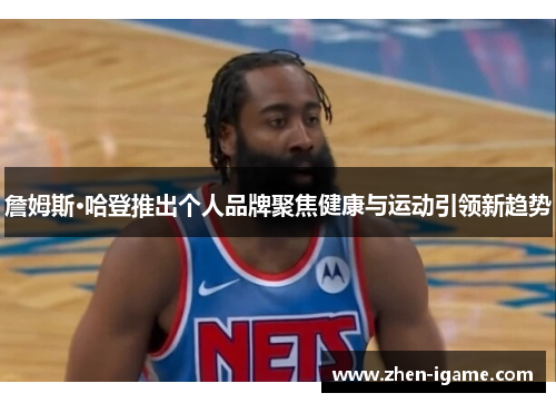 詹姆斯·哈登推出个人品牌聚焦健康与运动引领新趋势 詹姆斯·哈登推出个人品牌聚焦健康与运动引领新趋势