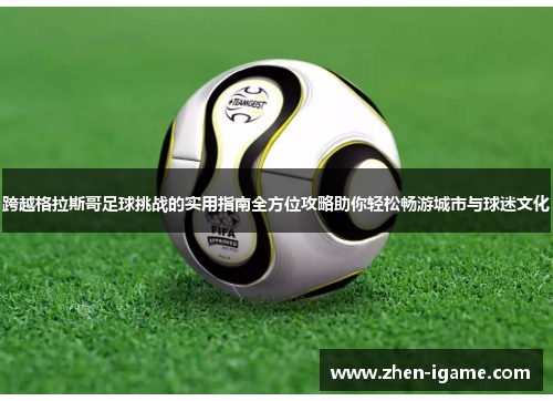 跨越格拉斯哥足球挑战的实用指南全方位攻略助你轻松畅游城市与球迷文化 跨越格拉斯哥足球挑战的实用指南全方位攻略助你轻松畅游城市与球迷文化