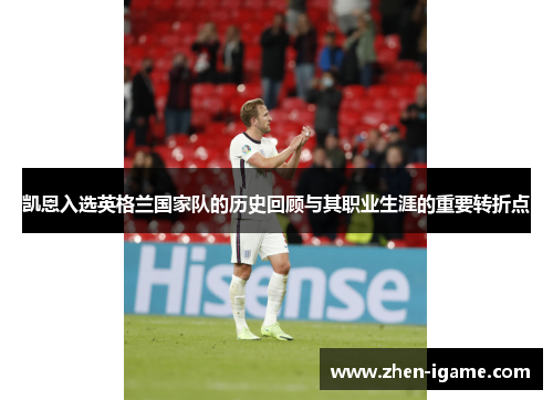 凯恩入选英格兰国家队的历史回顾与其职业生涯的重要转折点 凯恩入选英格兰国家队的历史回顾与其职业生涯的重要转折点