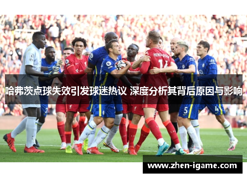 哈弗茨点球失效引发球迷热议 深度分析其背后原因与影响
