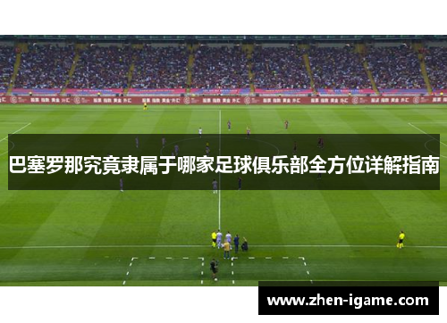 巴塞罗那究竟隶属于哪家足球俱乐部全方位详解指南