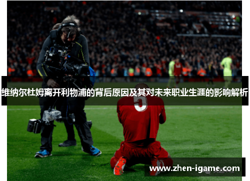 维纳尔杜姆离开利物浦的背后原因及其对未来职业生涯的影响解析 维纳尔杜姆离开利物浦的背后原因及其对未来职业生涯的影响解析