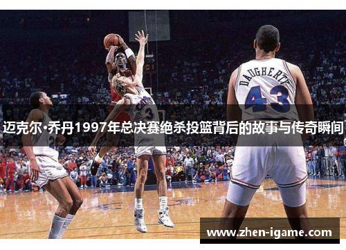 迈克尔·乔丹1997年总决赛绝杀投篮背后的故事与传奇瞬间 迈克尔·乔丹1997年总决赛绝杀投篮背后的故事与传奇瞬间