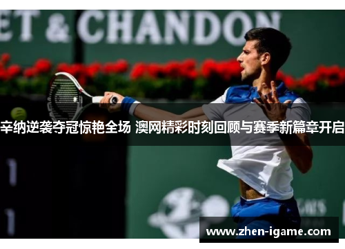 辛纳逆袭夺冠惊艳全场 澳网精彩时刻回顾与赛季新篇章开启