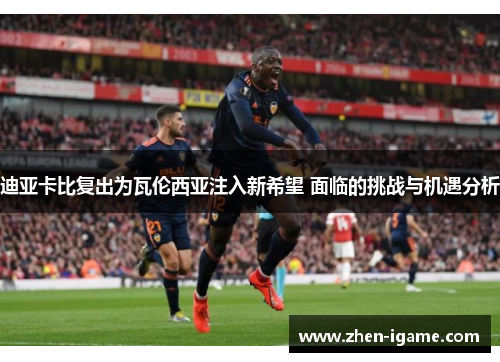 迪亚卡比复出为瓦伦西亚注入新希望 面临的挑战与机遇分析 迪亚卡比复出为瓦伦西亚注入新希望 面临的挑战与机遇分析