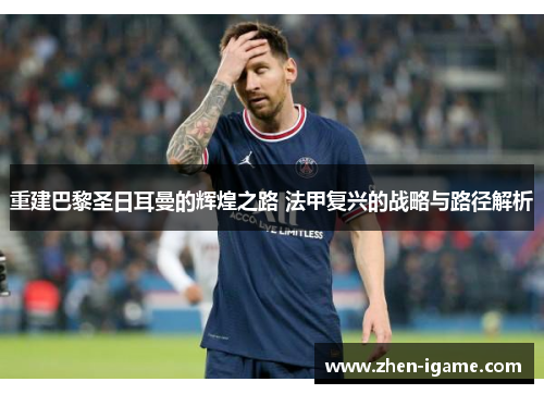重建巴黎圣日耳曼的辉煌之路 法甲复兴的战略与路径解析