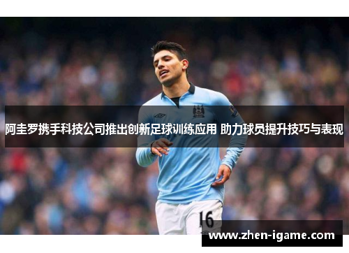 阿圭罗携手科技公司推出创新足球训练应用 助力球员提升技巧与表现