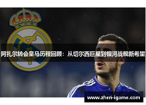 阿扎尔转会皇马历程回顾：从切尔西巨星到银河战舰新希望