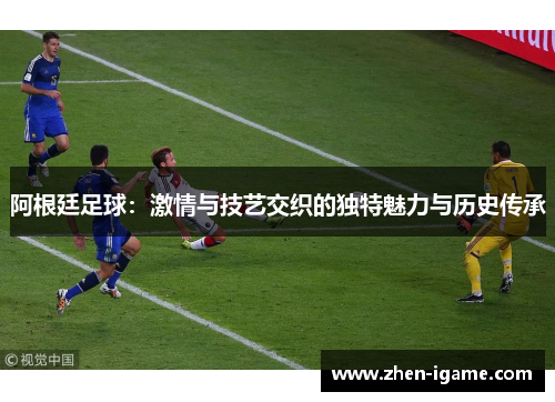 阿根廷足球：激情与技艺交织的独特魅力与历史传承