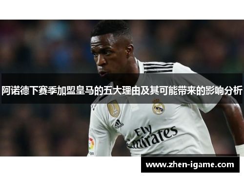 阿诺德下赛季加盟皇马的五大理由及其可能带来的影响分析 阿诺德下赛季加盟皇马的五大理由及其可能带来的影响分析