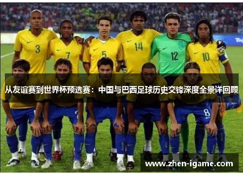 从友谊赛到世界杯预选赛:中国与巴西足球历史交锋深度全景详回顾 从友谊赛到世界杯预选赛:中国与巴西足球历史交锋深度全景详回顾