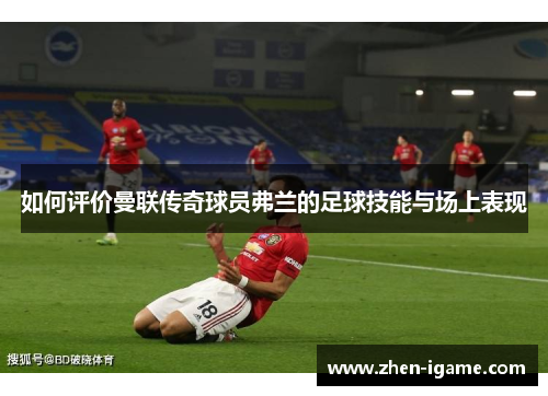 如何评价曼联传奇球员弗兰的足球技能与场上表现 如何评价曼联传奇球员弗兰的足球技能与场上表现