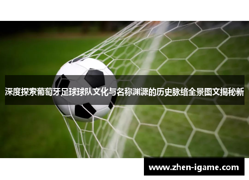 深度探索葡萄牙足球球队文化与名称渊源的历史脉络全景图文揭秘新 深度探索葡萄牙足球球队文化与名称渊源的历史脉络全景图文揭秘新