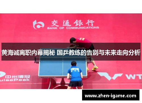 黄海诚离职内幕揭秘 国乒教练的告别与未来走向分析