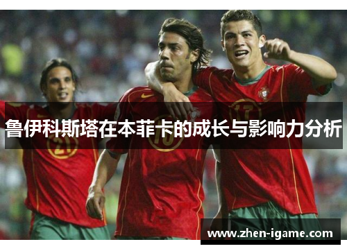 鲁伊科斯塔在本菲卡的成长与影响力分析 鲁伊科斯塔在本菲卡的成长与影响力分析