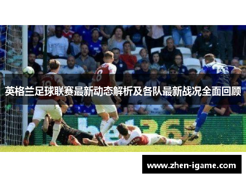 英格兰足球联赛最新动态解析及各队最新战况全面回顾 英格兰足球联赛最新动态解析及各队最新战况全面回顾