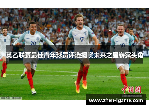 英乙联赛最佳青年球员评选揭晓未来之星崭露头角 英乙联赛最佳青年球员评选揭晓未来之星崭露头角
