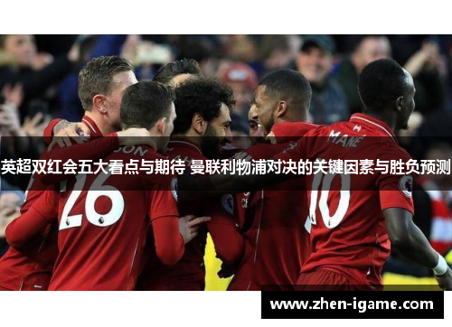 英超双红会五大看点与期待 曼联利物浦对决的关键因素与胜负预测
