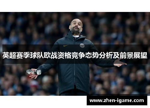 英超赛季球队欧战资格竞争态势分析及前景展望