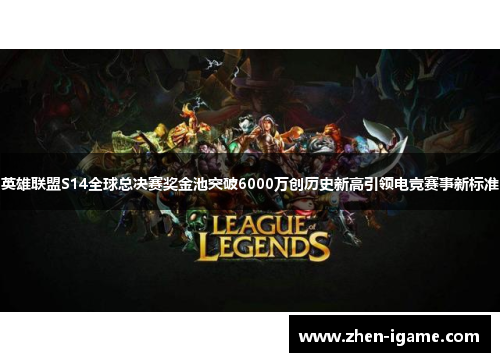 英雄联盟S14全球总决赛奖金池突破6000万创历史新高引领电竞赛事新标准