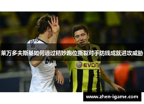 莱万多夫斯基如何通过精妙跑位撕裂对手防线成就进攻威胁 莱万多夫斯基如何通过精妙跑位撕裂对手防线成就进攻威胁