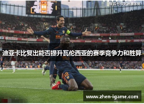 迪亚卡比复出能否提升瓦伦西亚的赛季竞争力和胜算 迪亚卡比复出能否提升瓦伦西亚的赛季竞争力和胜算
