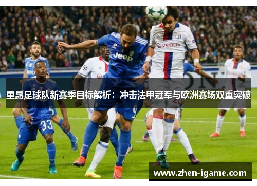 里昂足球队新赛季目标解析：冲击法甲冠军与欧洲赛场双重突破