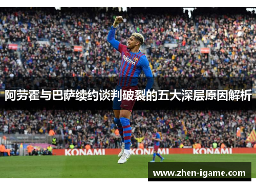 阿劳霍与巴萨续约谈判破裂的五大深层原因解析