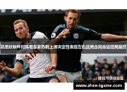 凯恩欧联杯对阵老东家热刺上演决定性表现左右战局走向命运结局最终 凯恩欧联杯对阵老东家热刺上演决定性表现左右战局走向命运结局最终