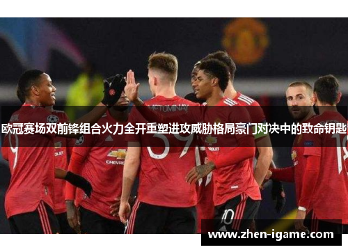欧冠赛场双前锋组合火力全开重塑进攻威胁格局豪门对决中的致命钥匙