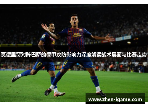 莫德里奇对阵巴萨的德甲攻防影响力深度解读战术层面与比赛走势