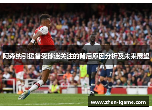 阿森纳引援备受球迷关注的背后原因分析及未来展望
