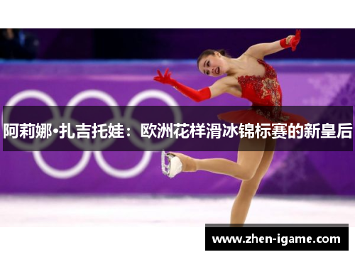 阿莉娜·扎吉托娃：欧洲花样滑冰锦标赛的新皇后