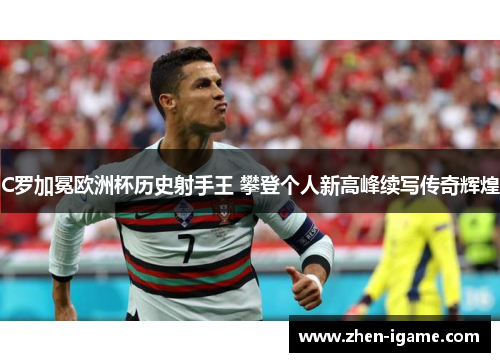 C罗加冕欧洲杯历史射手王 攀登个人新高峰续写传奇辉煌