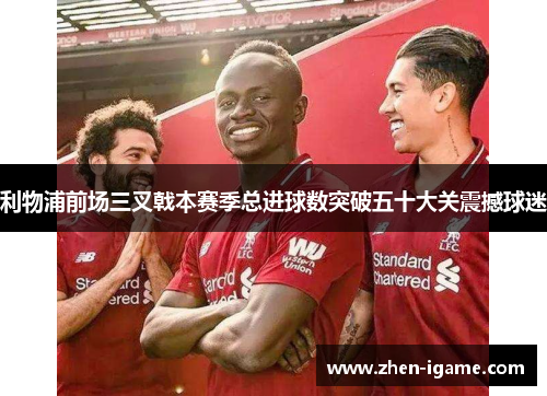 利物浦前场三叉戟本赛季总进球数突破五十大关震撼球迷 利物浦前场三叉戟本赛季总进球数突破五十大关震撼球迷