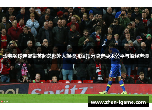 埃弗顿球迷聚集英超总部外大规模抗议扣分决定要求公平与解释声浪