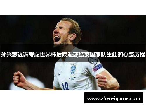 孙兴慜透露考虑世界杯后隐退或结束国家队生涯的心路历程 孙兴慜透露考虑世界杯后隐退或结束国家队生涯的心路历程