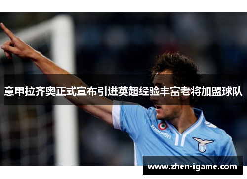 意甲拉齐奥正式宣布引进英超经验丰富老将加盟球队