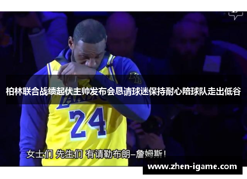 柏林联合战绩起伏主帅发布会恳请球迷保持耐心陪球队走出低谷 柏林联合战绩起伏主帅发布会恳请球迷保持耐心陪球队走出低谷