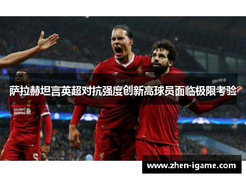萨拉赫坦言英超对抗强度创新高球员面临极限考验 萨拉赫坦言英超对抗强度创新高球员面临极限考验