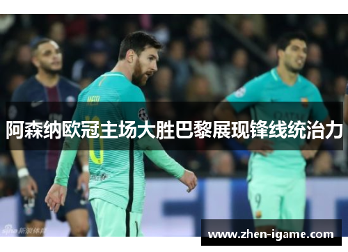 阿森纳欧冠主场大胜巴黎展现锋线统治力 阿森纳欧冠主场大胜巴黎展现锋线统治力