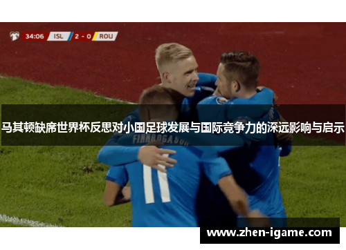 马其顿缺席世界杯反思对小国足球发展与国际竞争力的深远影响与启示