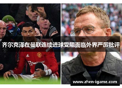 齐尔克泽在曼联连续进球受阻面临外界严厉批评