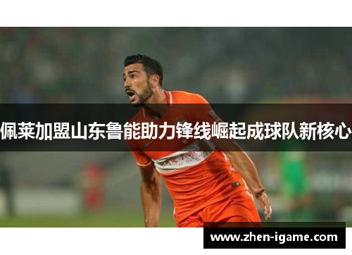 佩莱加盟山东鲁能助力锋线崛起成球队新核心